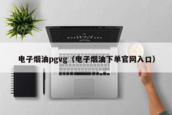 电子烟油pgvg(电子烟油下单官网入口)