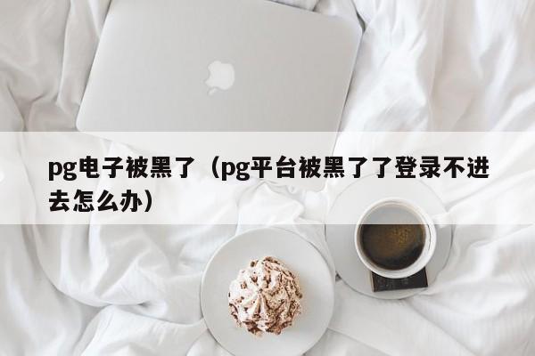 pg电子被黑了(pg平台被黑了了登录不进去怎么办)