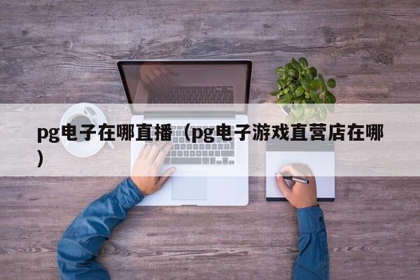 pg电子在哪直播(pg电子游戏直营店在哪)
