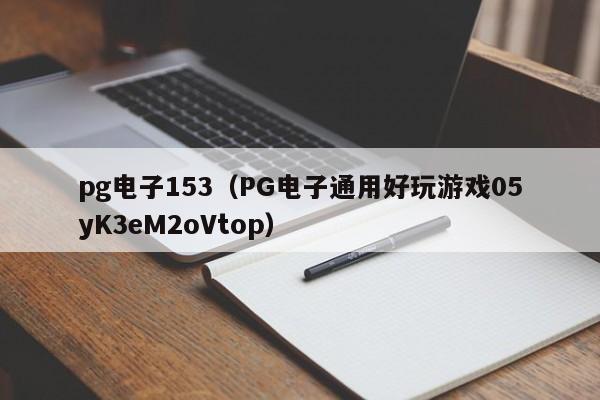 pg电子153(PG电子通用好玩游戏05yK3eM2oVtop)