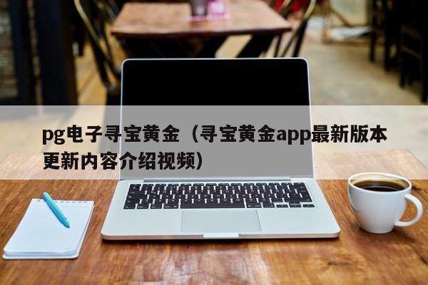 pg电子寻宝黄金(寻宝黄金app最新版本更新内容介绍视频)