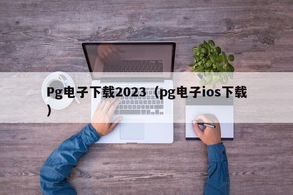 Pg电子下载2023(pg电子ios下载)