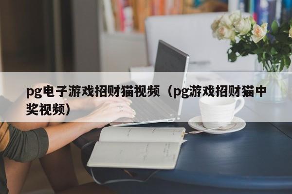 pg电子游戏招财猫视频(pg游戏招财猫中奖视频)